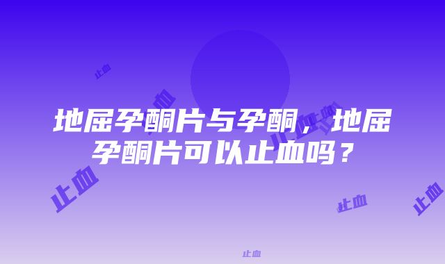 地屈孕酮片与孕酮，地屈孕酮片可以止血吗？