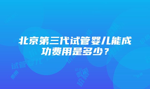 北京第三代试管婴儿能成功费用是多少？