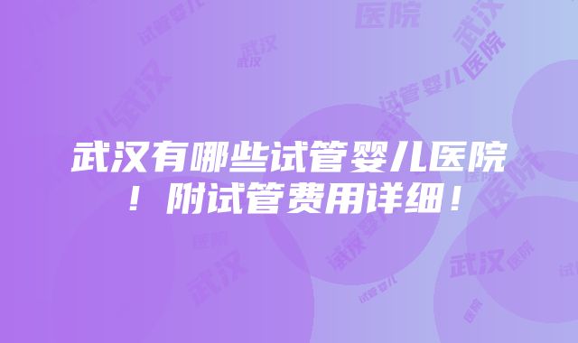 武汉有哪些试管婴儿医院！附试管费用详细！