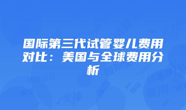 国际第三代试管婴儿费用对比：美国与全球费用分析