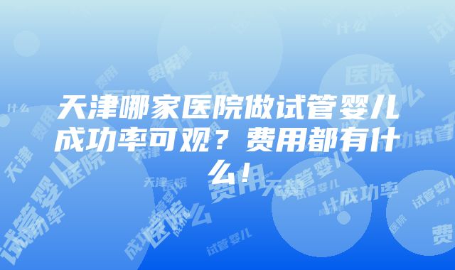 天津哪家医院做试管婴儿成功率可观？费用都有什么！