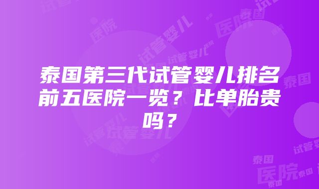 泰国第三代试管婴儿排名前五医院一览？比单胎贵吗？