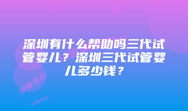 深圳有什么帮助吗三代试管婴儿？深圳三代试管婴儿多少钱？