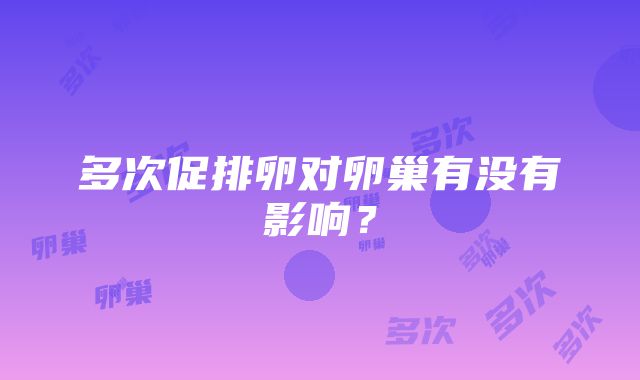 多次促排卵对卵巢有没有影响？