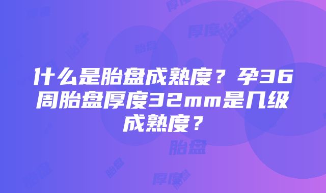 什么是胎盘成熟度？孕36周胎盘厚度32mm是几级成熟度？