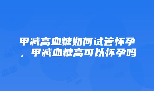 甲减高血糖如何试管怀孕，甲减血糖高可以怀孕吗