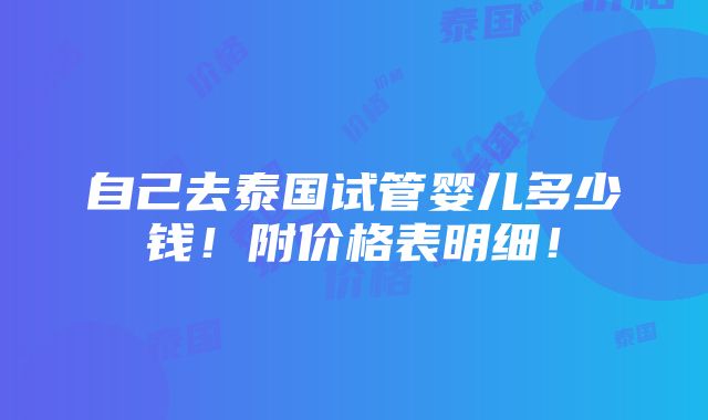 自己去泰国试管婴儿多少钱！附价格表明细！