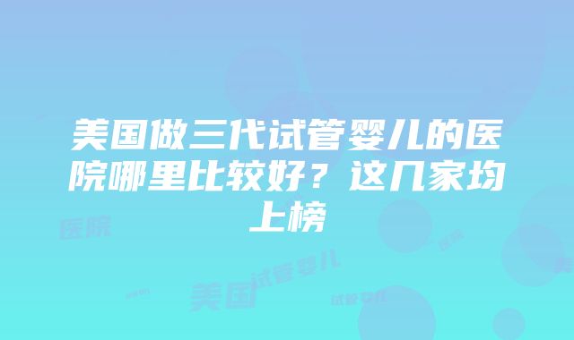 美国做三代试管婴儿的医院哪里比较好？这几家均上榜