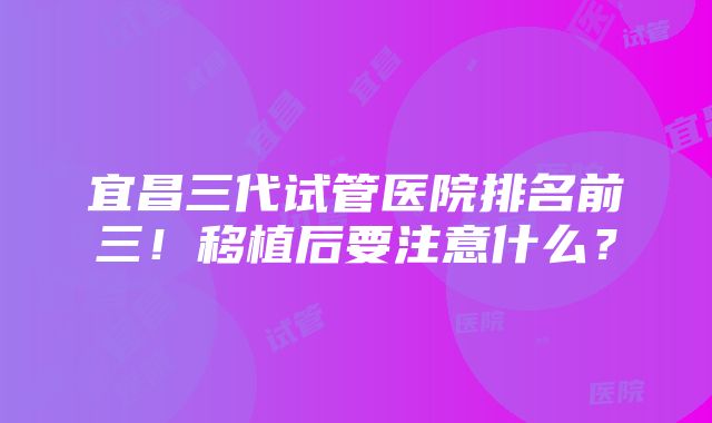 宜昌三代试管医院排名前三！移植后要注意什么？