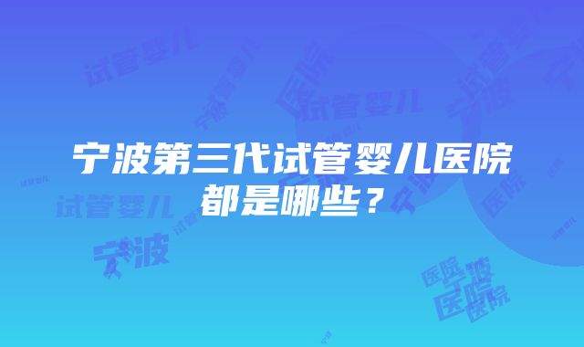 宁波第三代试管婴儿医院都是哪些？