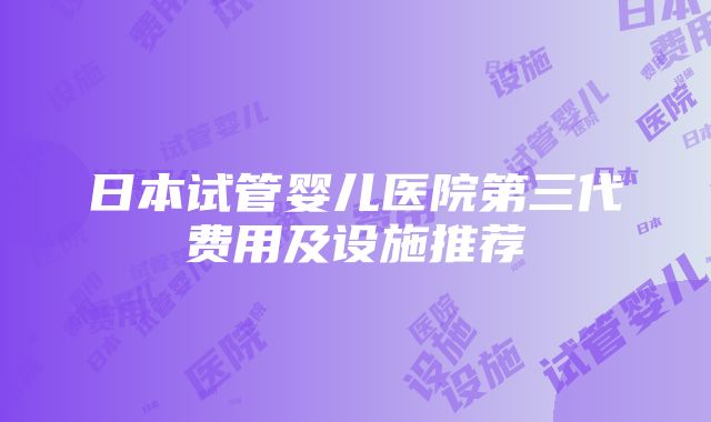 日本试管婴儿医院第三代费用及设施推荐