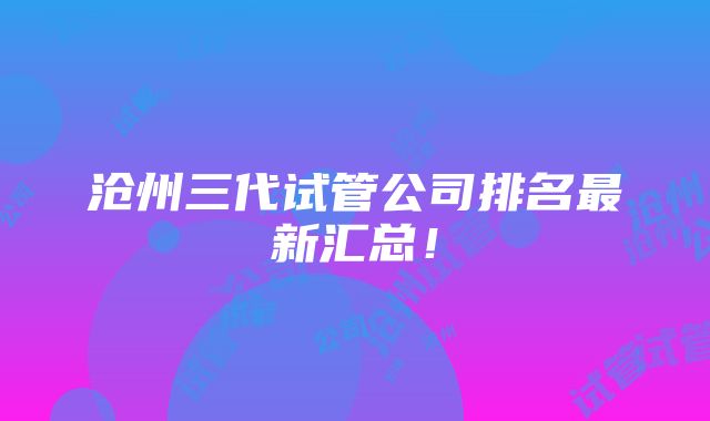 沧州三代试管公司排名最新汇总！