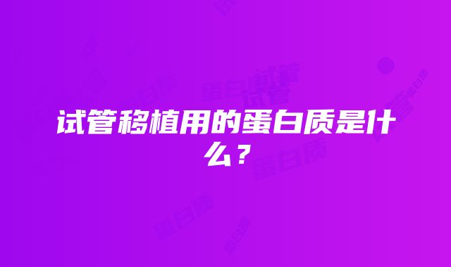 试管移植用的蛋白质是什么？