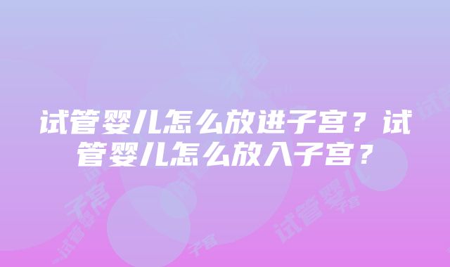 试管婴儿怎么放进子宫？试管婴儿怎么放入子宫？