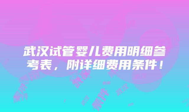 武汉试管婴儿费用明细参考表，附详细费用条件！