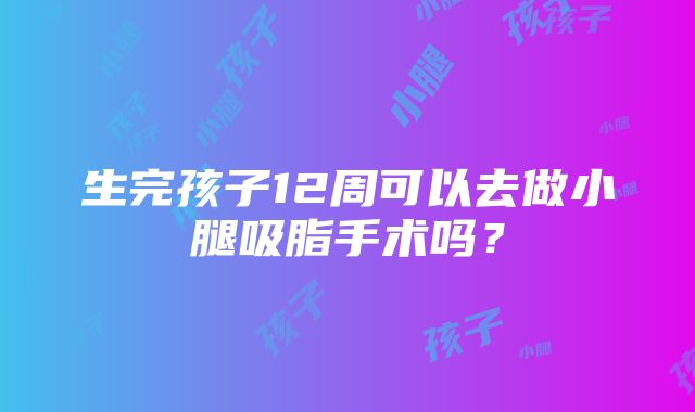 生完孩子12周可以去做小腿吸脂手术吗？