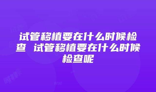 试管移植要在什么时候检查 试管移植要在什么时候检查呢