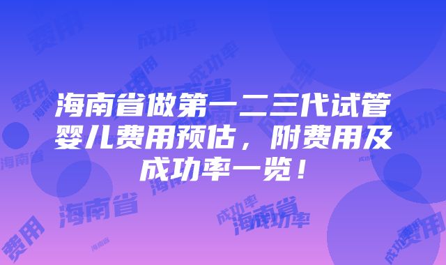 海南省做第一二三代试管婴儿费用预估，附费用及成功率一览！