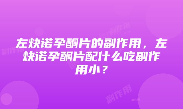 左炔诺孕酮片的副作用，左炔诺孕酮片配什么吃副作用小？