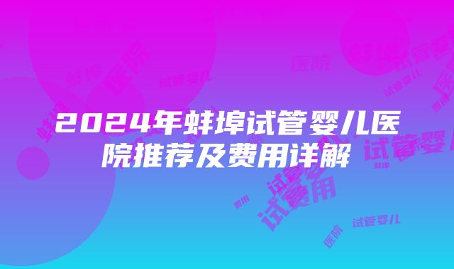 2024年蚌埠试管婴儿医院推荐及费用详解