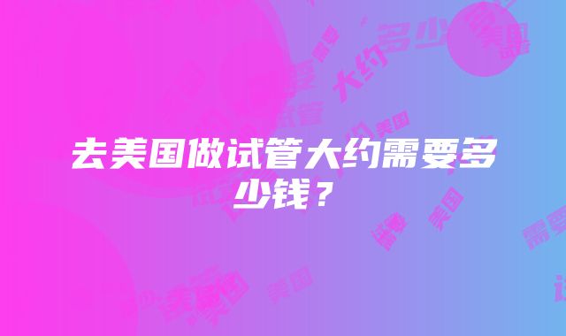 去美国做试管大约需要多少钱？