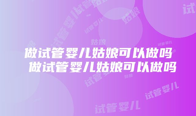 做试管婴儿姑娘可以做吗 做试管婴儿姑娘可以做吗