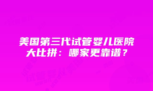 美国第三代试管婴儿医院大比拼：哪家更靠谱？