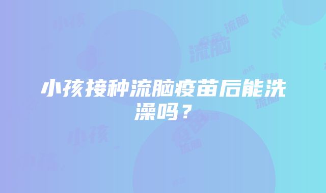 小孩接种流脑疫苗后能洗澡吗？