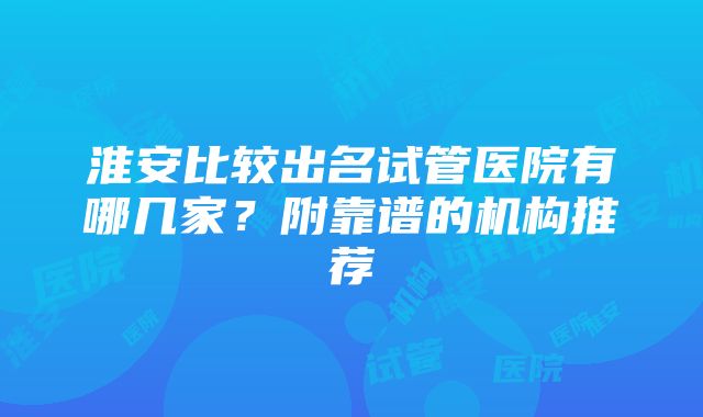 淮安比较出名试管医院有哪几家？附靠谱的机构推荐