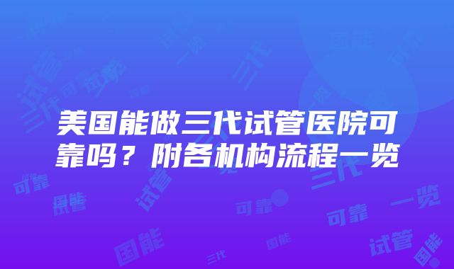 美国能做三代试管医院可靠吗？附各机构流程一览