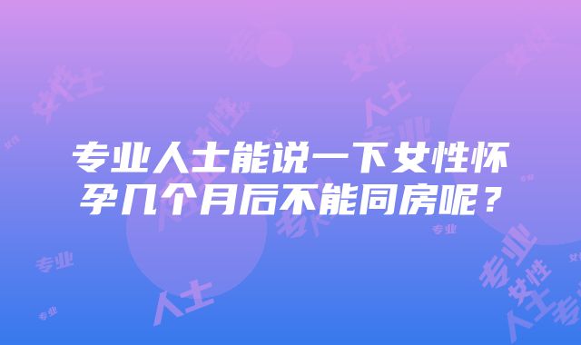 专业人士能说一下女性怀孕几个月后不能同房呢？