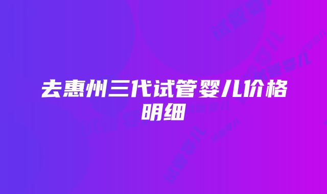 去惠州三代试管婴儿价格明细