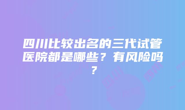 四川比较出名的三代试管医院都是哪些？有风险吗？