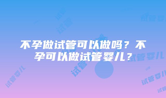 不孕做试管可以做吗？不孕可以做试管婴儿？