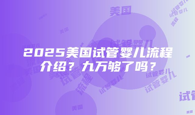 2025美国试管婴儿流程介绍？九万够了吗？