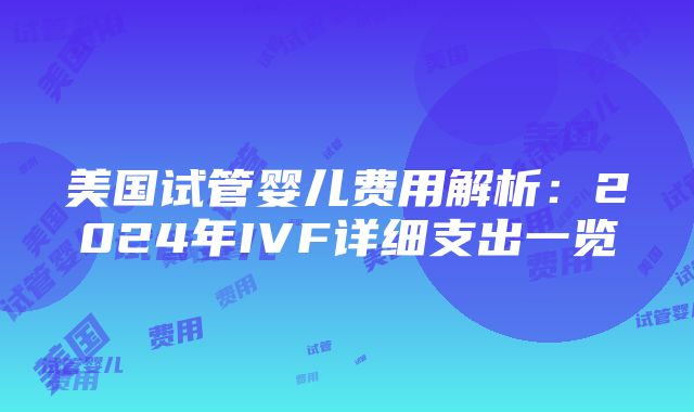 美国试管婴儿费用解析：2024年IVF详细支出一览