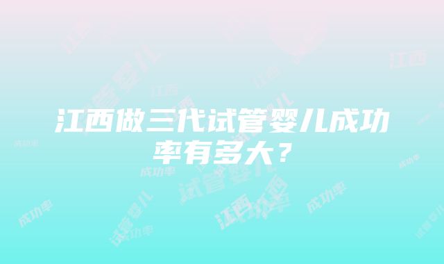 江西做三代试管婴儿成功率有多大？