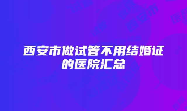 西安市做试管不用结婚证的医院汇总