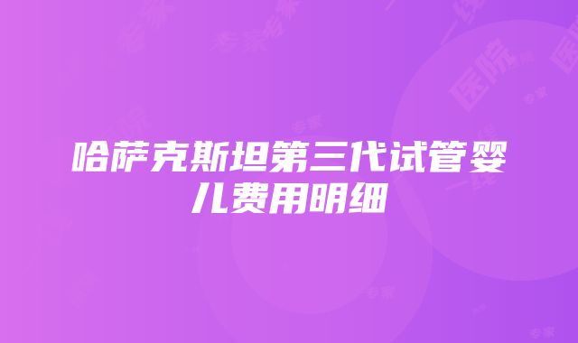 哈萨克斯坦第三代试管婴儿费用明细