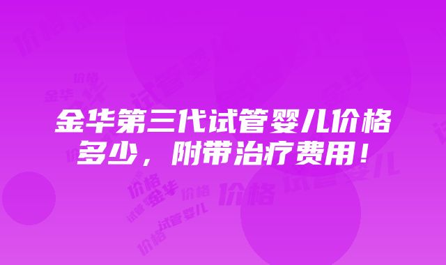 金华第三代试管婴儿价格多少，附带治疗费用！