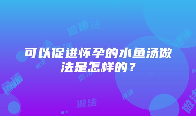 可以促进怀孕的水鱼汤做法是怎样的？