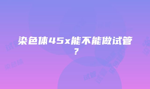 染色体45x能不能做试管？