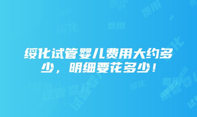 绥化试管婴儿费用大约多少，明细要花多少！