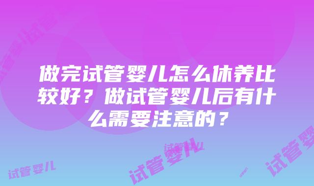 做完试管婴儿怎么休养比较好？做试管婴儿后有什么需要注意的？