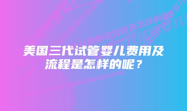 美国三代试管婴儿费用及流程是怎样的呢？