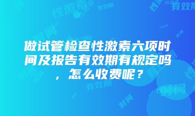 做试管检查性激素六项时间及报告有效期有规定吗，怎么收费呢？