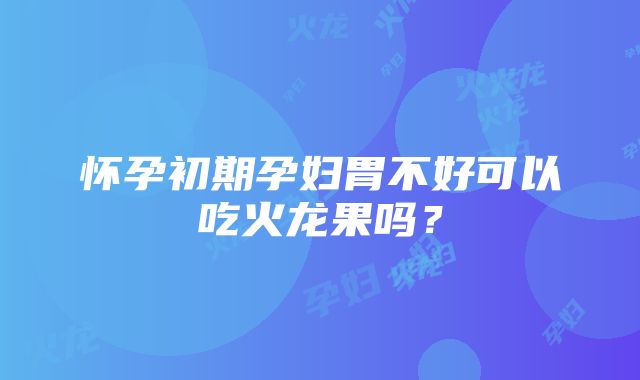 怀孕初期孕妇胃不好可以吃火龙果吗？