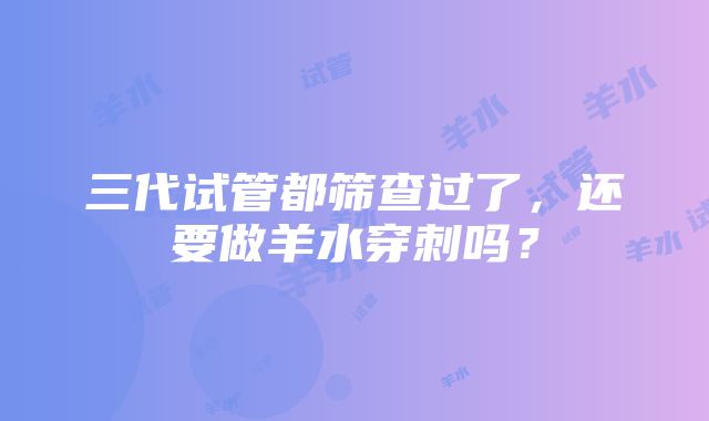 三代试管都筛查过了，还要做羊水穿刺吗？