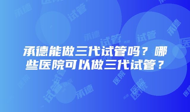 承德能做三代试管吗？哪些医院可以做三代试管？