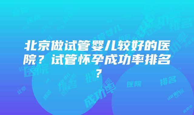 北京做试管婴儿较好的医院？试管怀孕成功率排名？